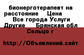 бионерготерапевт на расстояние  › Цена ­ 1 000 - Все города Услуги » Другие   . Брянская обл.,Сельцо г.